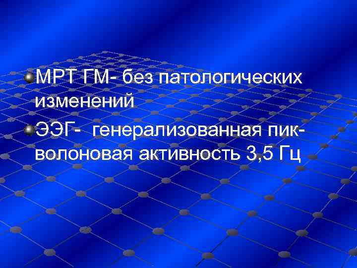 МРТ ГМ- без патологических изменений ЭЭГ- генерализованная пик- волоновая активность 3, 5 Гц 