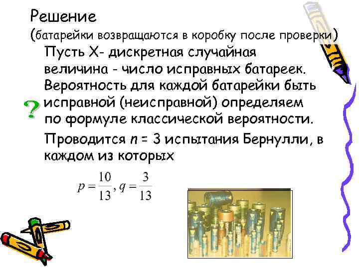 Решение (батарейки возвращаются в коробку после проверки)  Пусть Х- дискретная случайная  величина