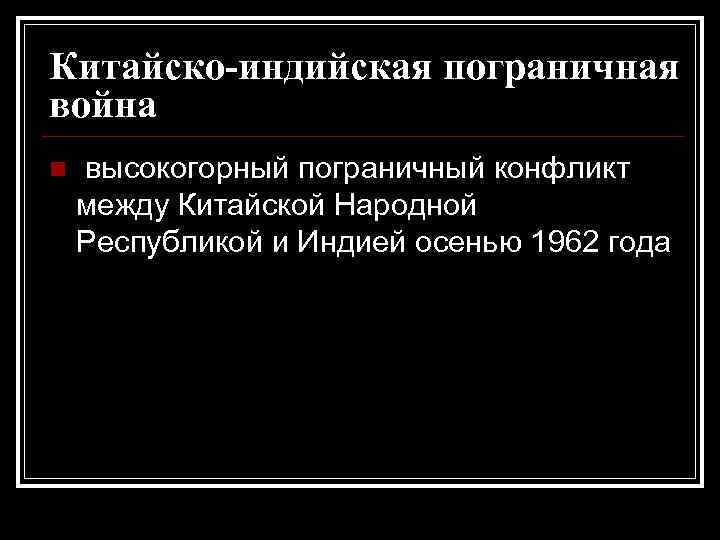 Китайско-индийская пограничная война n  высокогорный пограничный конфликт между Китайской Народной Республикой и Индией