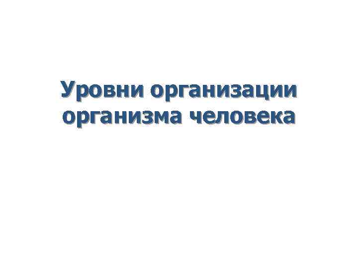 Уровни организации организма человека Уровни организации организма человека