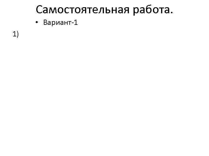  Самостоятельная работа.  • Вариант-1 1) 
