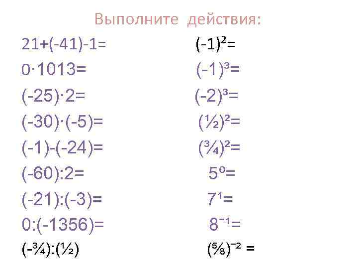    Выполните  действия: 21+(-41)-1=  (-1)²= 0· 1013=   