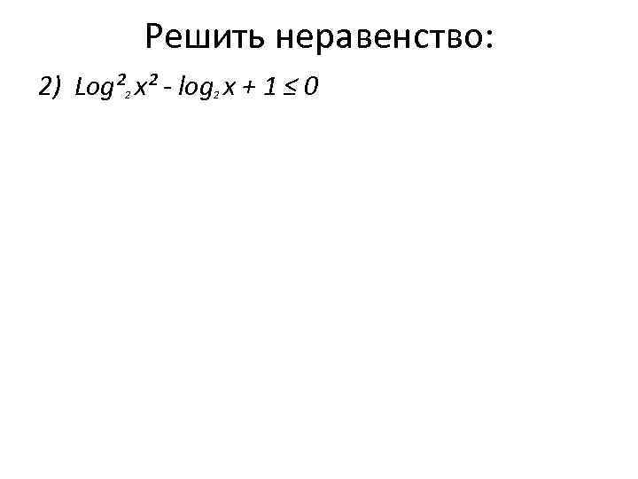   Решить неравенство: 2) Log² х² - log x + 1 ≤ 0