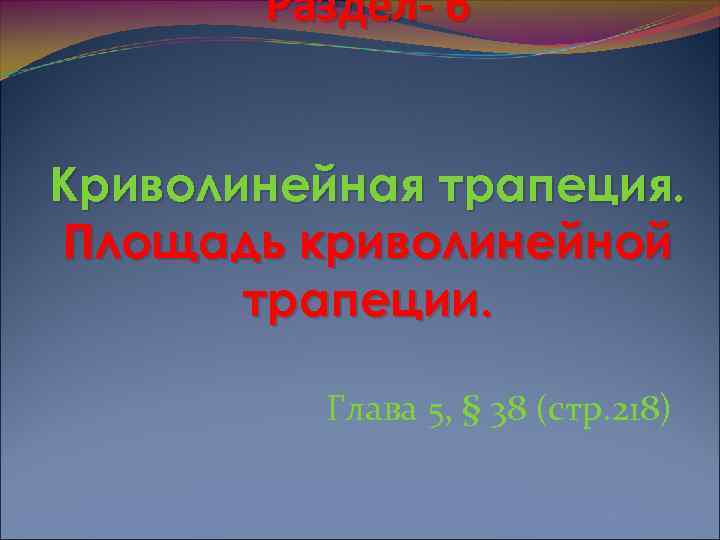   Раздел- 6  Криволинейная трапеция. Площадь криволинейной  трапеции.  Глава 5,