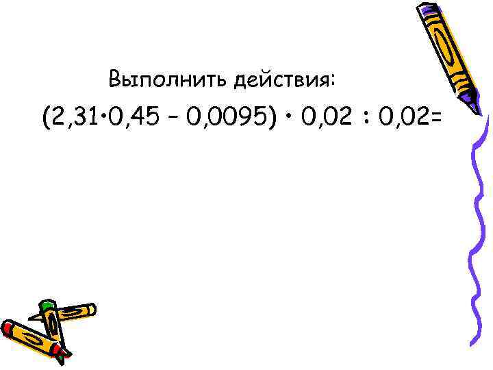  Выполнить действия: (2, 31 • 0, 45 – 0, 0095) • 0, 02
