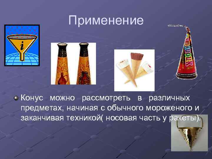   Применение Конус можно рассмотреть в различных предметах, начиная с обычного мороженого и