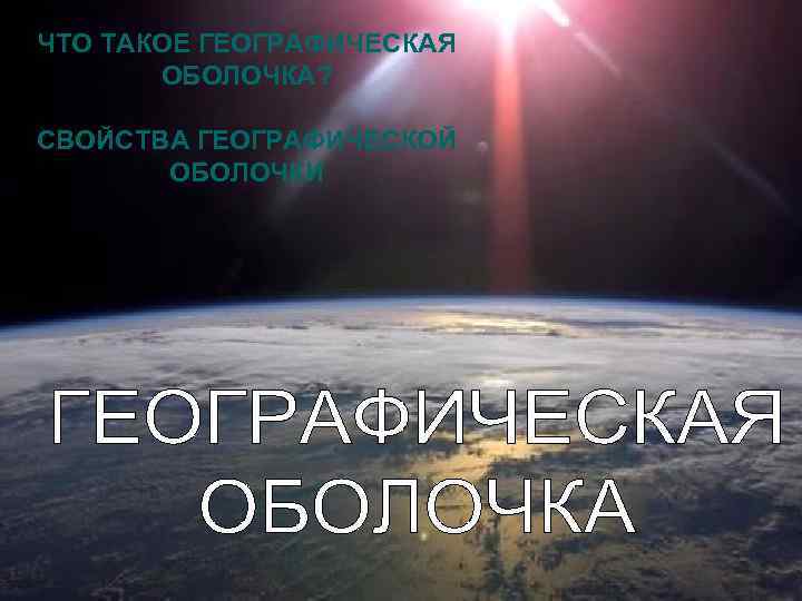 ЧТО ТАКОЕ ГЕОГРАФИЧЕСКАЯ  ОБОЛОЧКА?  СВОЙСТВА ГЕОГРАФИЧЕСКОЙ  ОБОЛОЧКИ 