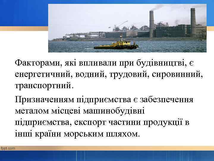 Факторами, які впливали при будівництві, є енергетичний, водний, трудовий, сировинний, транспортний. Призначенням підприємства є