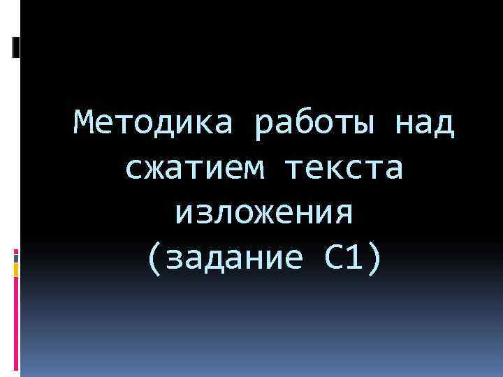 Методика работы над  сжатием текста  изложения (задание С 1) 
