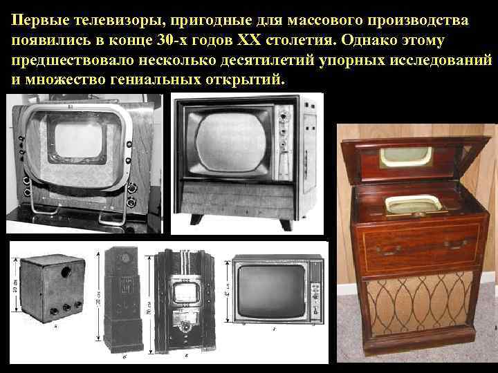 Первые телевизоры, пригодные для массового производства появились в конце 30 -х годов ХХ столетия.