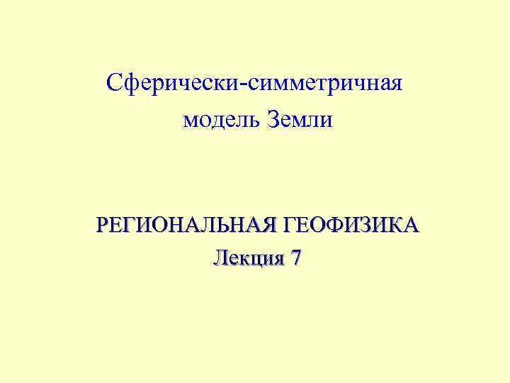 Сферически-симметричная модель Земли  РЕГИОНАЛЬНАЯ ГЕОФИЗИКА   Лекция 7 