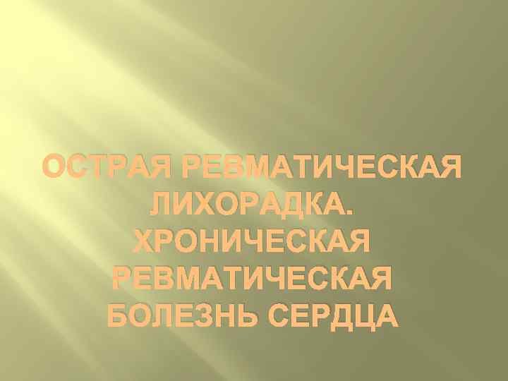 ОСТРАЯ РЕВМАТИЧЕСКАЯ ЛИХОРАДКА. ХРОНИЧЕСКАЯ  РЕВМАТИЧЕСКАЯ  БОЛЕЗНЬ СЕРДЦА 