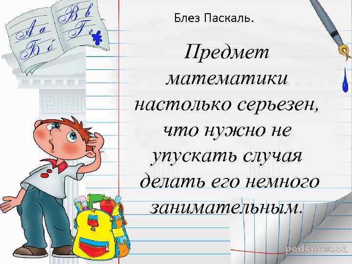  Блез Паскаль.  Предмет математики настолько серьезен, что нужно не  упускать