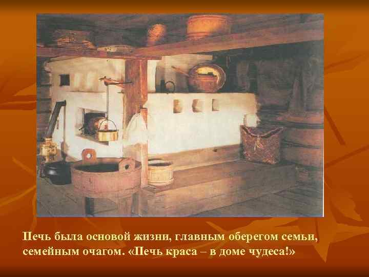 Печь была основой жизни, главным оберегом семьи, семейным очагом.  «Печь краса – в