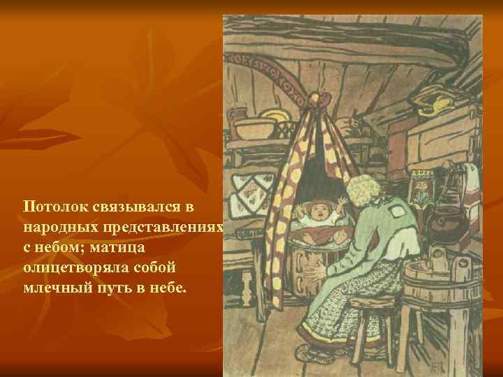 Потолок связывался в народных представлениях с небом; матица олицетворяла собой млечный путь в небе.