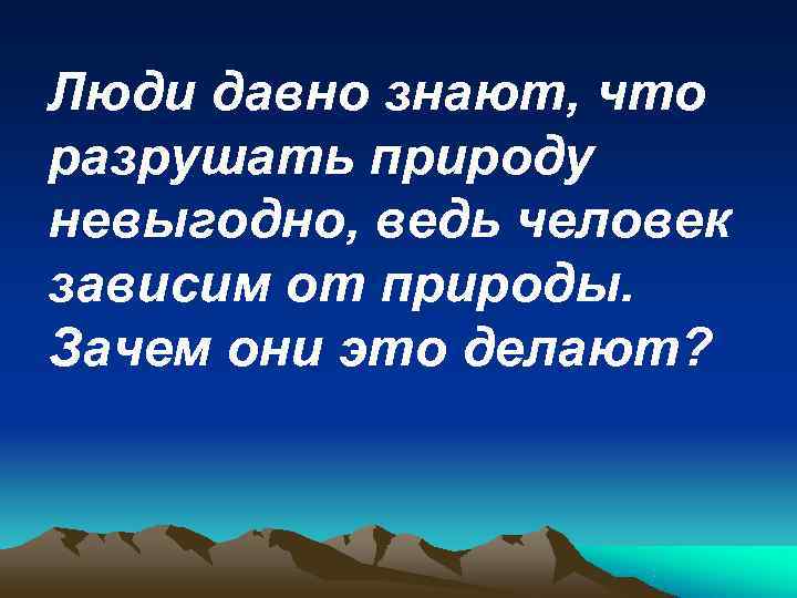 Люди давно знают, что разрушать природу невыгодно, ведь человек зависим от природы. Зачем они