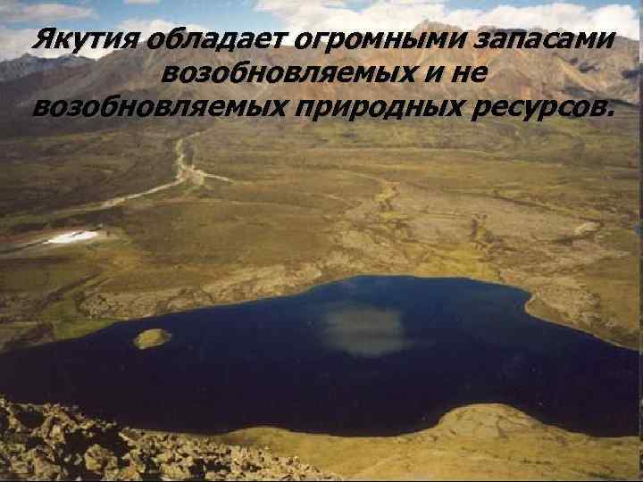 Якутия обладает огромными запасами   возобновляемых и не возобновляемых природных ресурсов.  