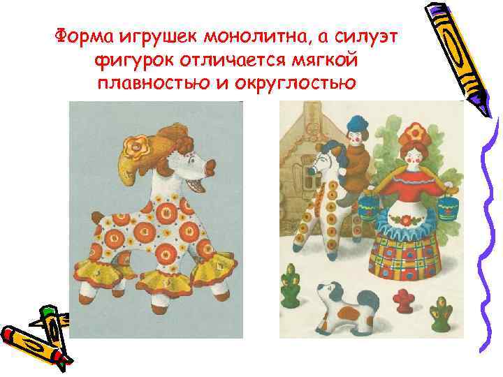 Форма игрушек монолитна, а силуэт  фигурок отличается мягкой плавностью и округлостью 