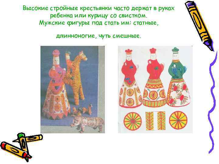 Высокие стройные крестьянки часто держат в руках   ребенка или курицу со свистком.