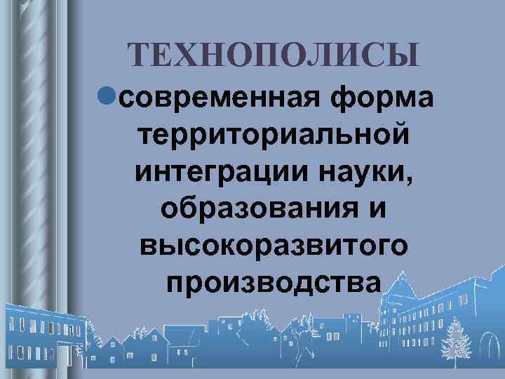 ТЕХНОПОЛИСЫ lсовременная форма территориальной интеграции науки, образования и высокоразвитого производства ТЕХНОПОЛИСЫ lсовременная форма территориальной интеграции науки, образования и высокоразвитого производства