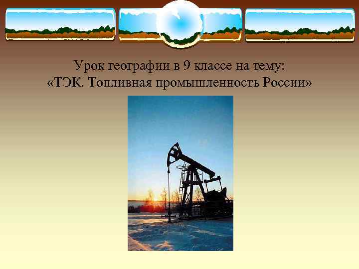   Урок географии в 9 классе на тему:  «ТЭК. Топливная промышленность России»