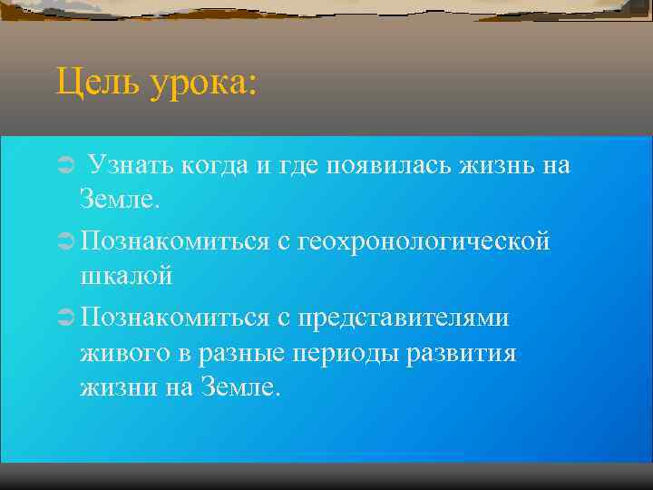Цель урока: Ü Узнать когда и где появилась жизнь на Земле. Ü Цель урока: Ü Узнать когда и где появилась жизнь на Земле. Ü