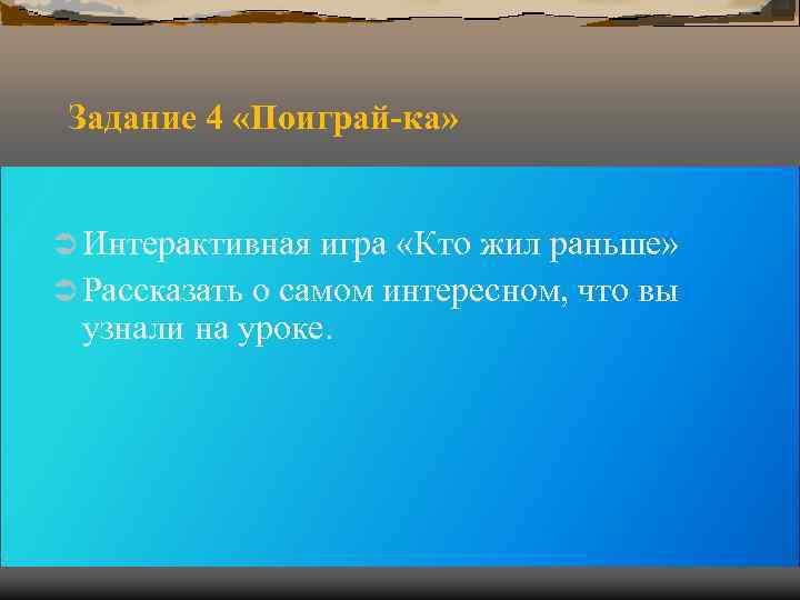 Задание 4 «Поиграй-ка» Ü Интерактивная игра «Кто жил раньше» Ü Рассказать о Задание 4 «Поиграй-ка» Ü Интерактивная игра «Кто жил раньше» Ü Рассказать о