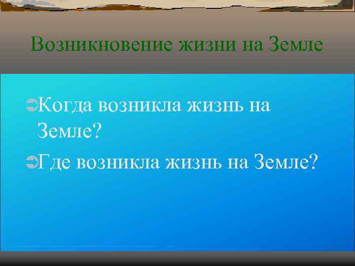 Возникновение жизни на Земле ÜКогда возникла жизнь на Земле? ÜГде возникла жизнь на Возникновение жизни на Земле ÜКогда возникла жизнь на Земле? ÜГде возникла жизнь на