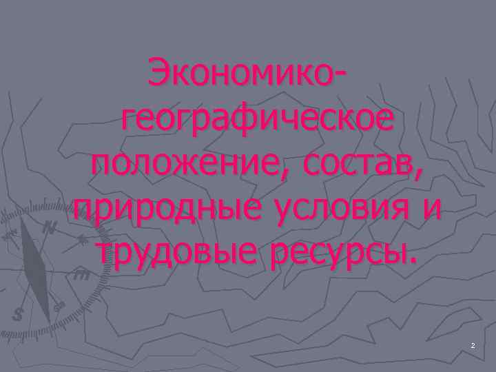   Экономико-  географическое положение, состав, природные условия и трудовые ресурсы.  