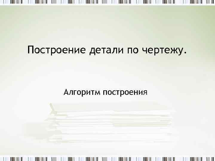 Построение детали по чертежу.   Алгоритм построения 