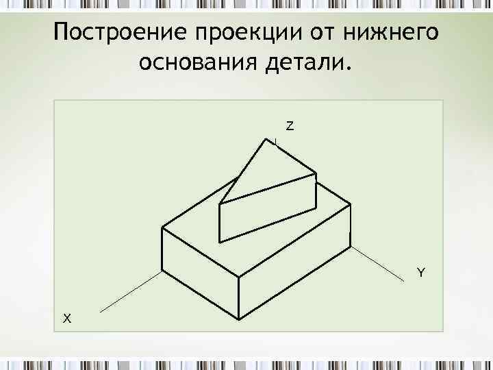 Построение проекции от нижнего  основания детали.     Z  