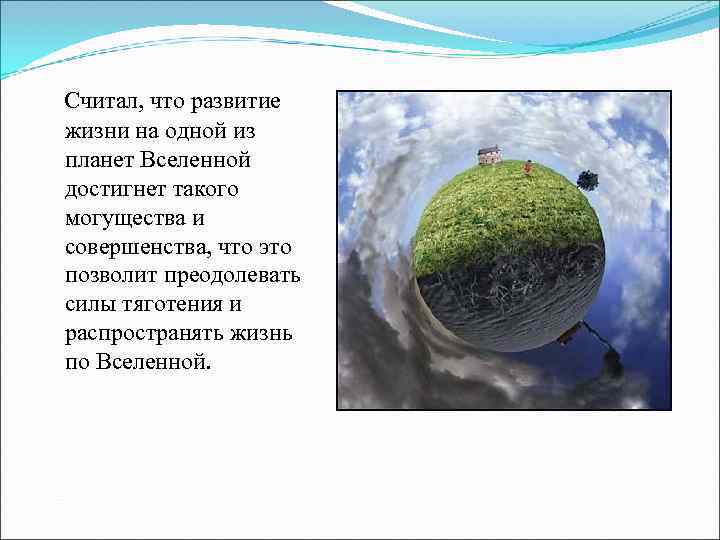 Считал, что развитие жизни на одной из планет Вселенной достигнет такого могущества и совершенства,