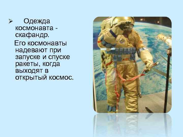 Ø Одежда космонавта - скафандр. Его космонавты надевают при запуске и спуске ракеты, когда