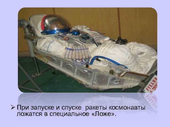 Ø При запуске и спуске ракеты космонавты  ложатся в специальное «Ложе» . 