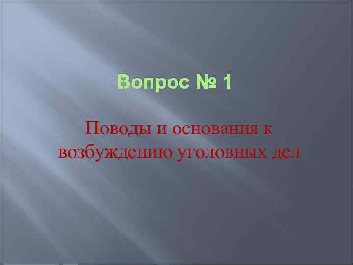  Вопрос № 1 Поводы и основания к возбуждению уголовных дел 
