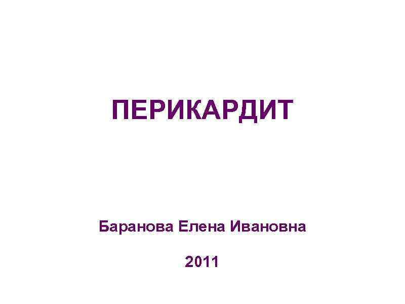  ПЕРИКАРДИТ  Баранова Елена Ивановна  2011 