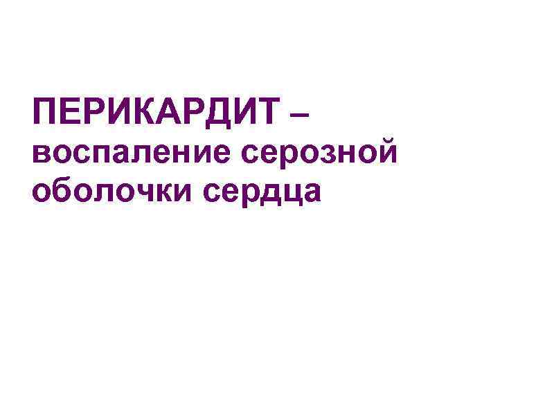 ПЕРИКАРДИТ – воспаление серозной оболочки сердца 