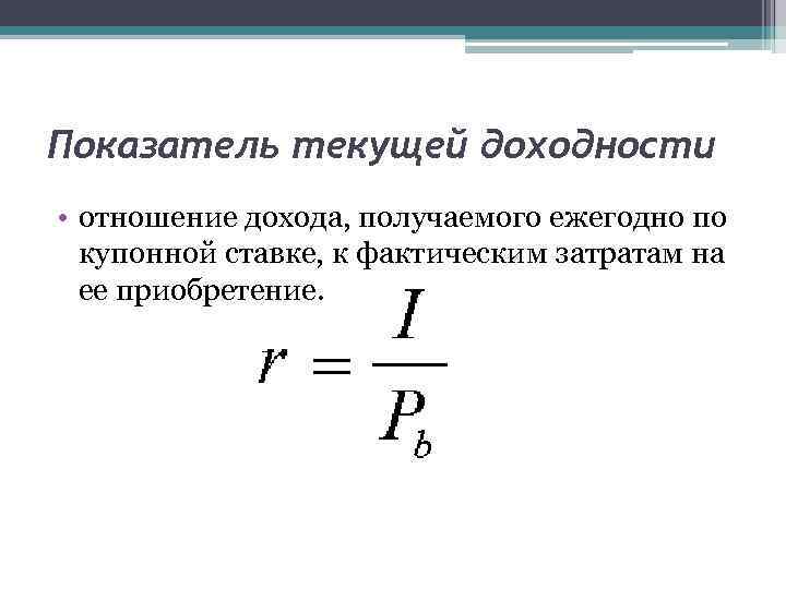 Показатель текущей доходности • отношение дохода, получаемого ежегодно по  купонной ставке, к фактическим