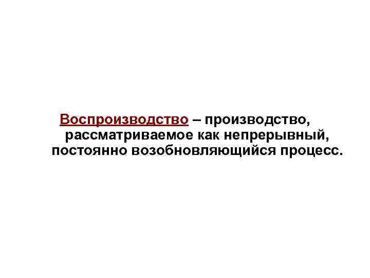  Воспроизводство – производство,  рассматриваемое как непрерывный, постоянно возобновляющийся процесс. 