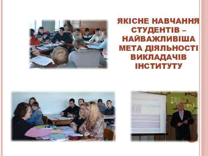 ЯКІСНЕ НАВЧАННЯ  СТУДЕНТІВ – НАЙВАЖЛИВІША МЕТА ДІЯЛЬНОСТІ  ВИКЛАДАЧІВ ІНСТИТУТУ 