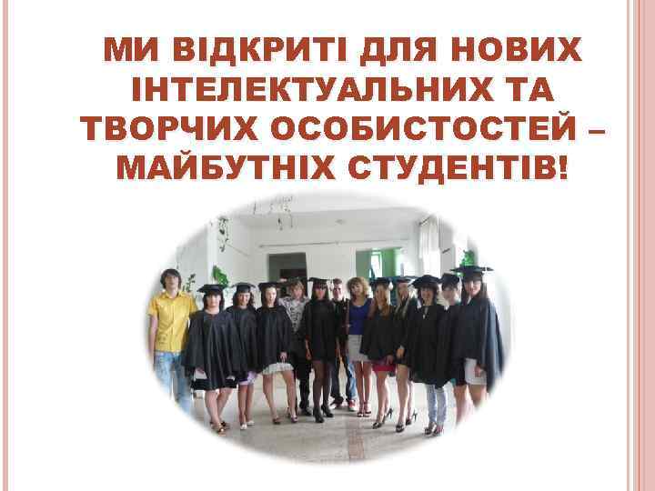  МИ ВІДКРИТІ ДЛЯ НОВИХ  ІНТЕЛЕКТУАЛЬНИХ ТА ТВОРЧИХ ОСОБИСТОСТЕЙ –  МАЙБУТНІХ СТУДЕНТІВ!