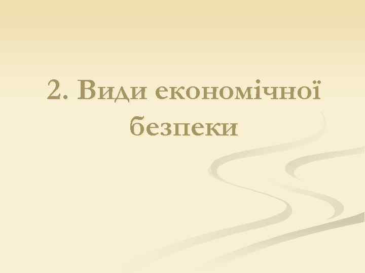 2. Види економічної  безпеки 