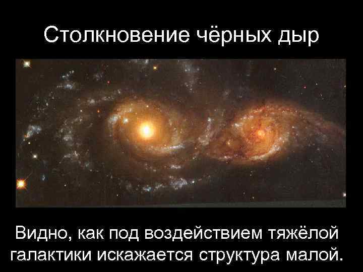   Столкновение чёрных дыр Видно, как под воздействием тяжёлой галактики искажается структура малой.