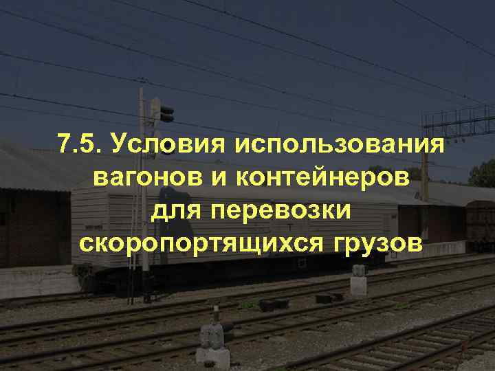 7. 5. Условия использования вагонов и контейнеров     для перевозки 