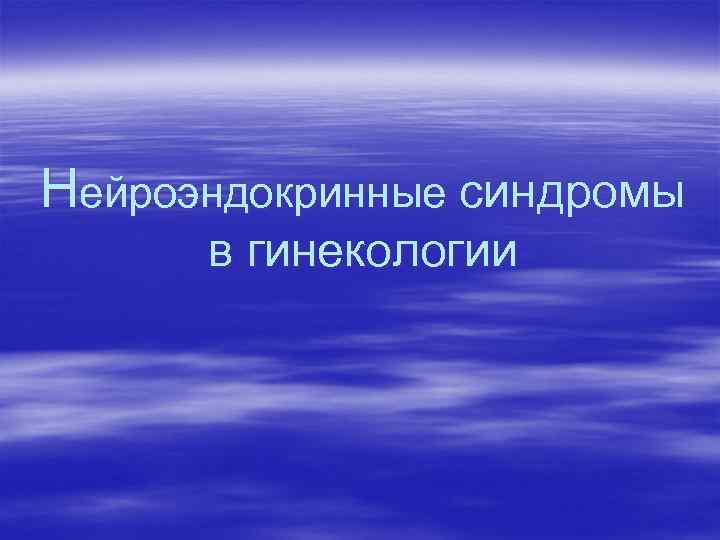 Нейроэндокринные синдромы в гинекологии Нейроэндокринные синдромы в гинекологии