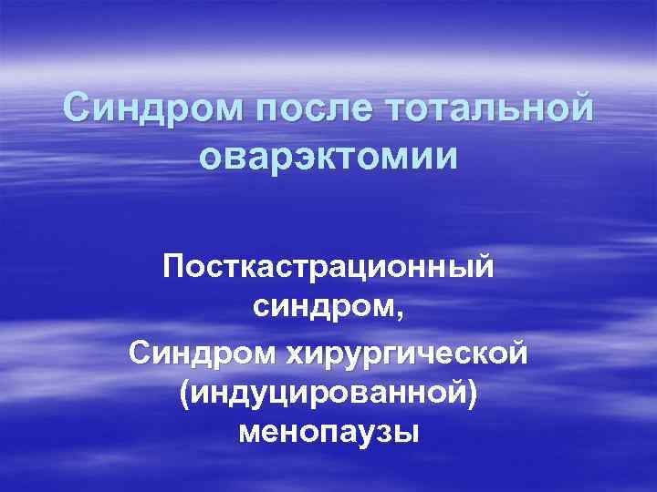 Синдром после тотальной оварэктомии Посткастрационный синдром, Синдром хирургической (индуцированной) менопаузы Синдром после тотальной оварэктомии Посткастрационный синдром, Синдром хирургической (индуцированной) менопаузы