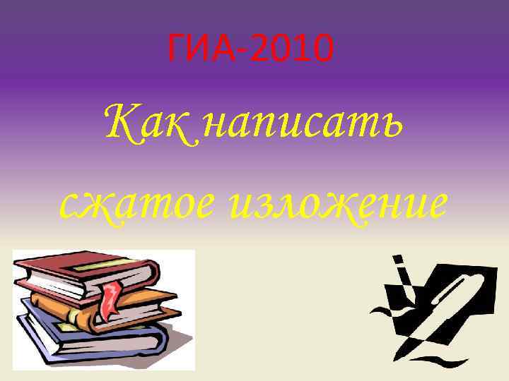 ГИА-2010 Как написать сжатое изложение ГИА-2010 Как написать сжатое изложение