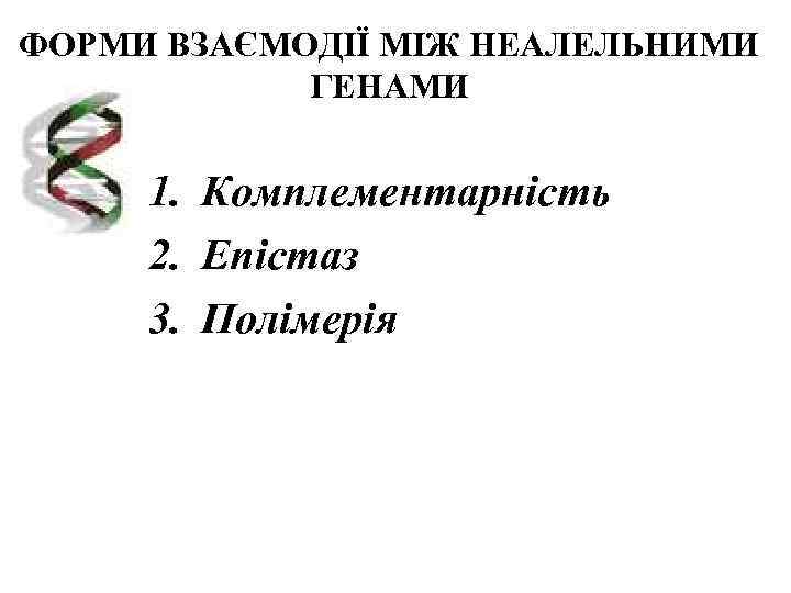 ФОРМИ ВЗАЄМОДІЇ МІЖ НЕАЛЕЛЬНИМИ   ГЕНАМИ  1. Комплементарність 2. Епістаз 3. Полімерія