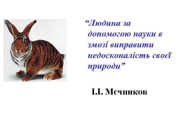“Людина за допомогою науки в змозі виправити недосконалість своєї природи”  І. І. Мєчников