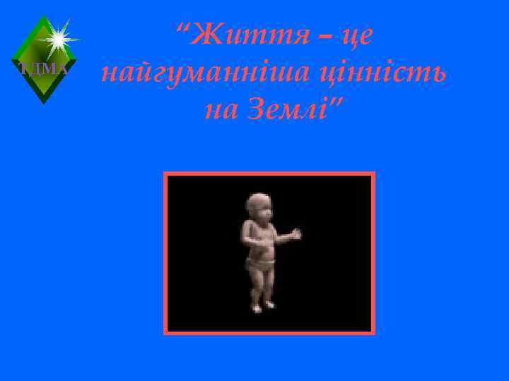   “Життя – це ТДМА  найгуманніша цінність   на Землі” 